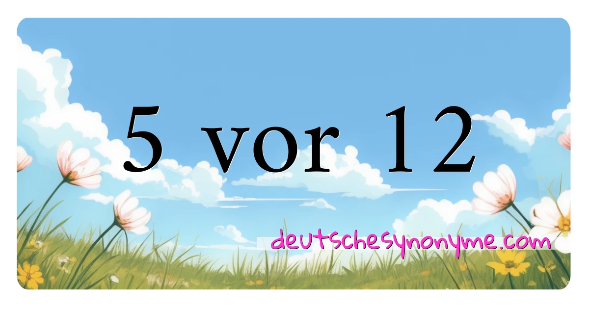 5 vor 12 Synonyme Kreuzworträtsel bedeuten Erklärung und Verwendung