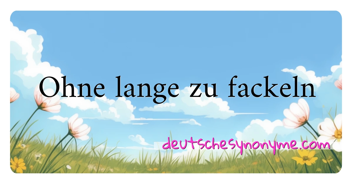 Ohne lange zu fackeln Synonyme Kreuzworträtsel bedeuten Erklärung und Verwendung