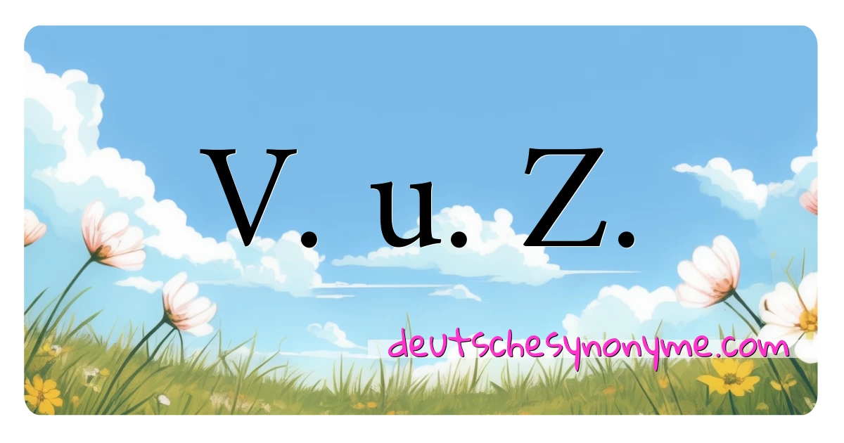 V. u. Z. Synonyme Kreuzworträtsel bedeuten Erklärung und Verwendung