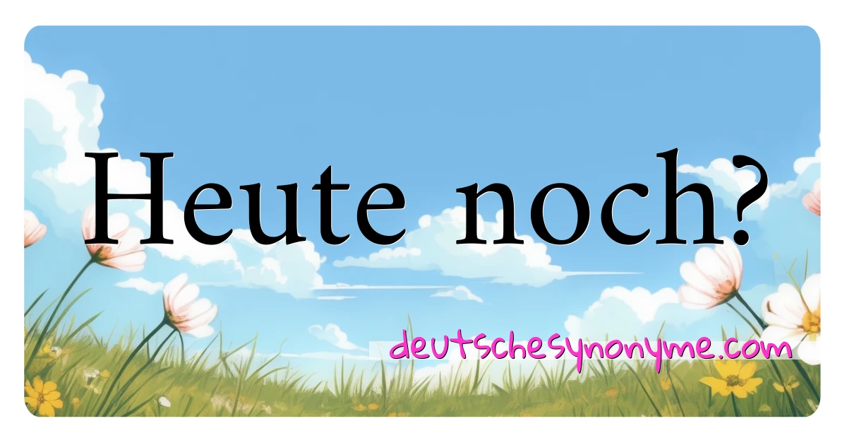 Heute noch? Synonyme Kreuzworträtsel bedeuten Erklärung und Verwendung