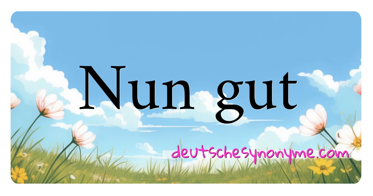 Nun gut Synonyme Kreuzworträtsel bedeuten Erklärung und Verwendung