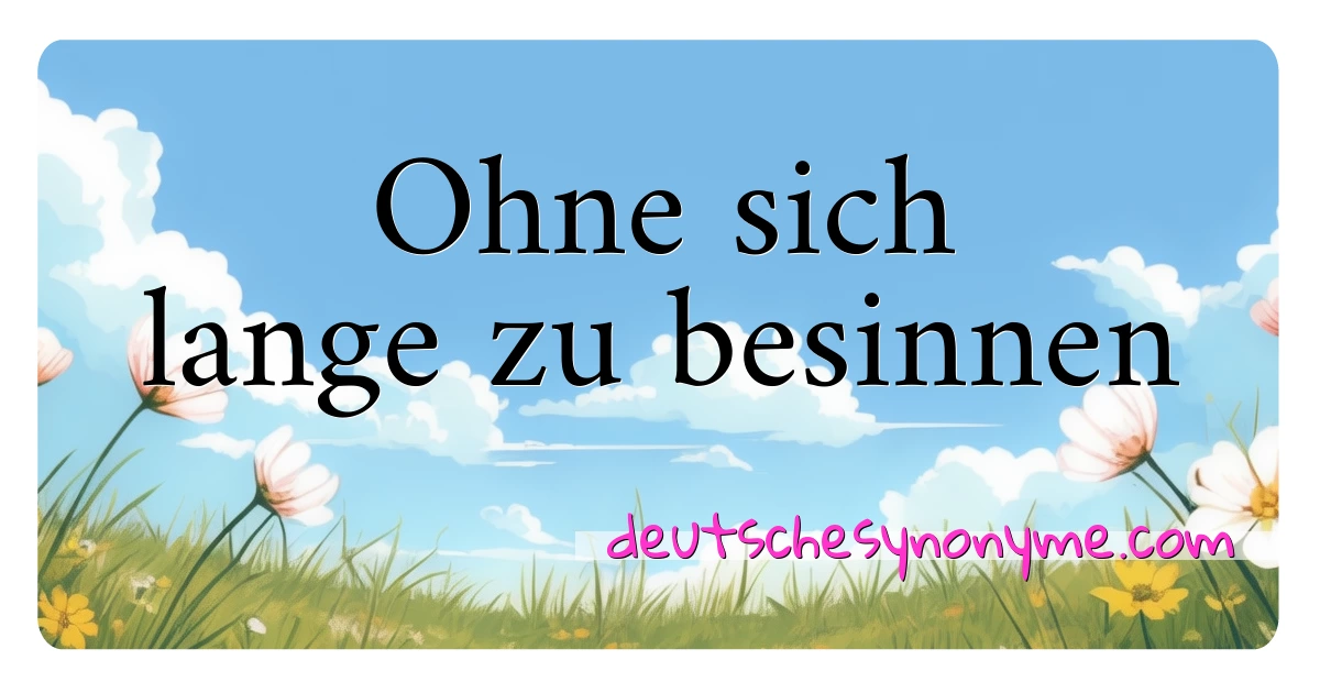 Ohne sich lange zu besinnen Synonyme Kreuzworträtsel bedeuten Erklärung und Verwendung