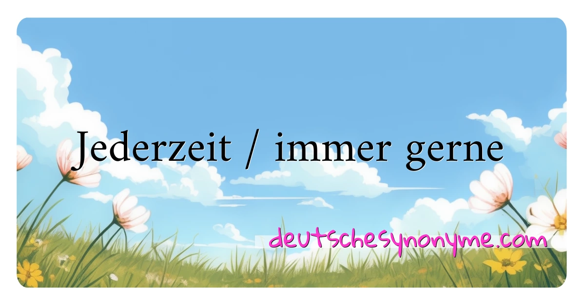 Jederzeit / immer gerne Synonyme Kreuzworträtsel bedeuten Erklärung und Verwendung