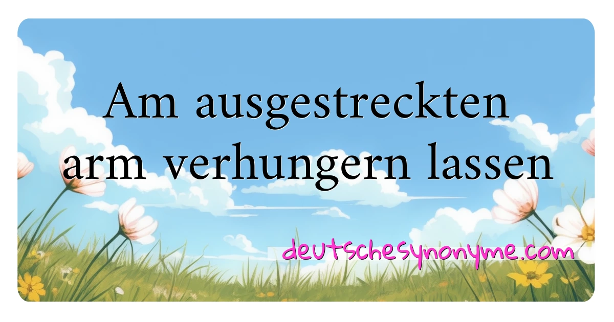 Am ausgestreckten arm verhungern lassen Synonyme Kreuzworträtsel bedeuten Erklärung und Verwendung