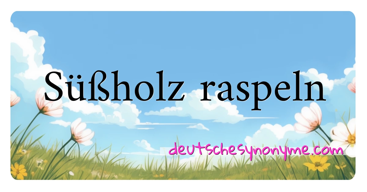 Süßholz raspeln Synonyme Kreuzworträtsel bedeuten Erklärung und Verwendung