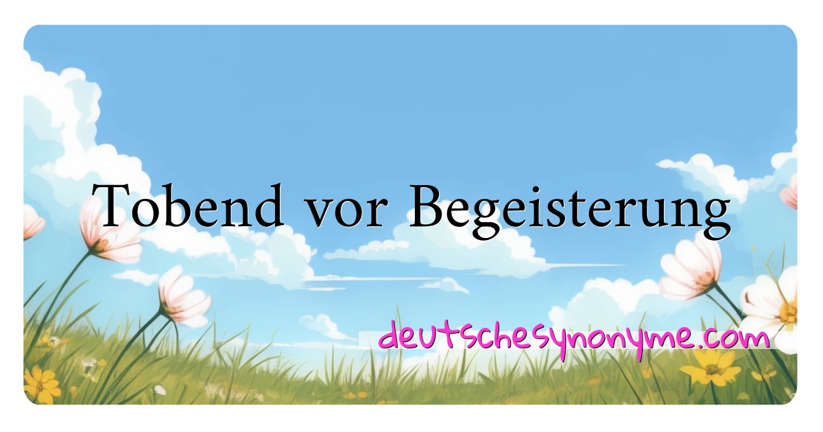 Tobend vor Begeisterung Synonyme Kreuzworträtsel bedeuten Erklärung und Verwendung