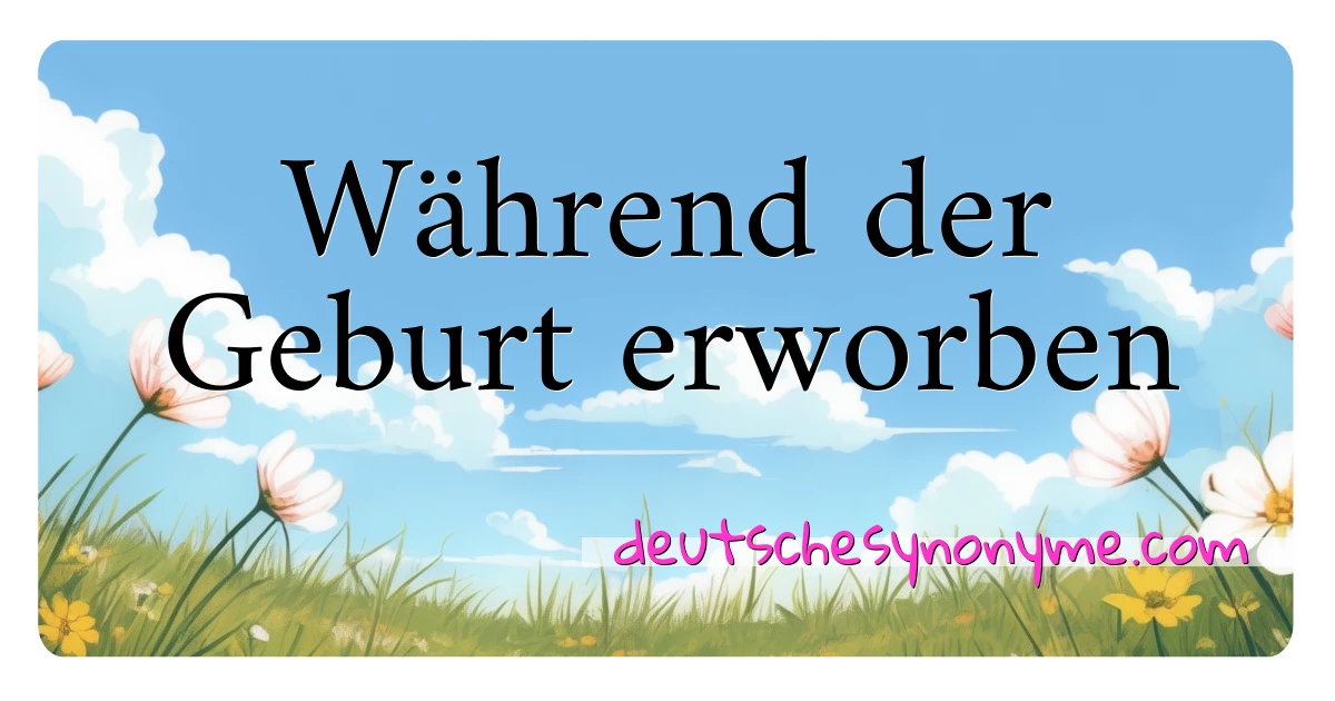 Während der Geburt erworben Synonyme Kreuzworträtsel bedeuten Erklärung und Verwendung