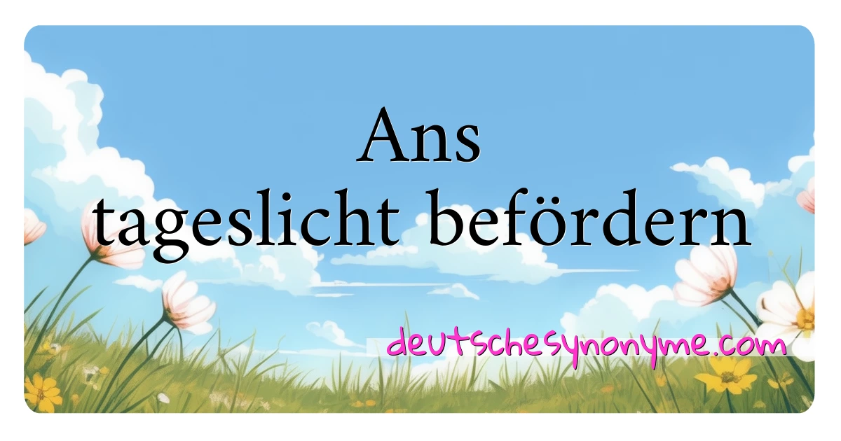 Ans tageslicht befördern Synonyme Kreuzworträtsel bedeuten Erklärung und Verwendung