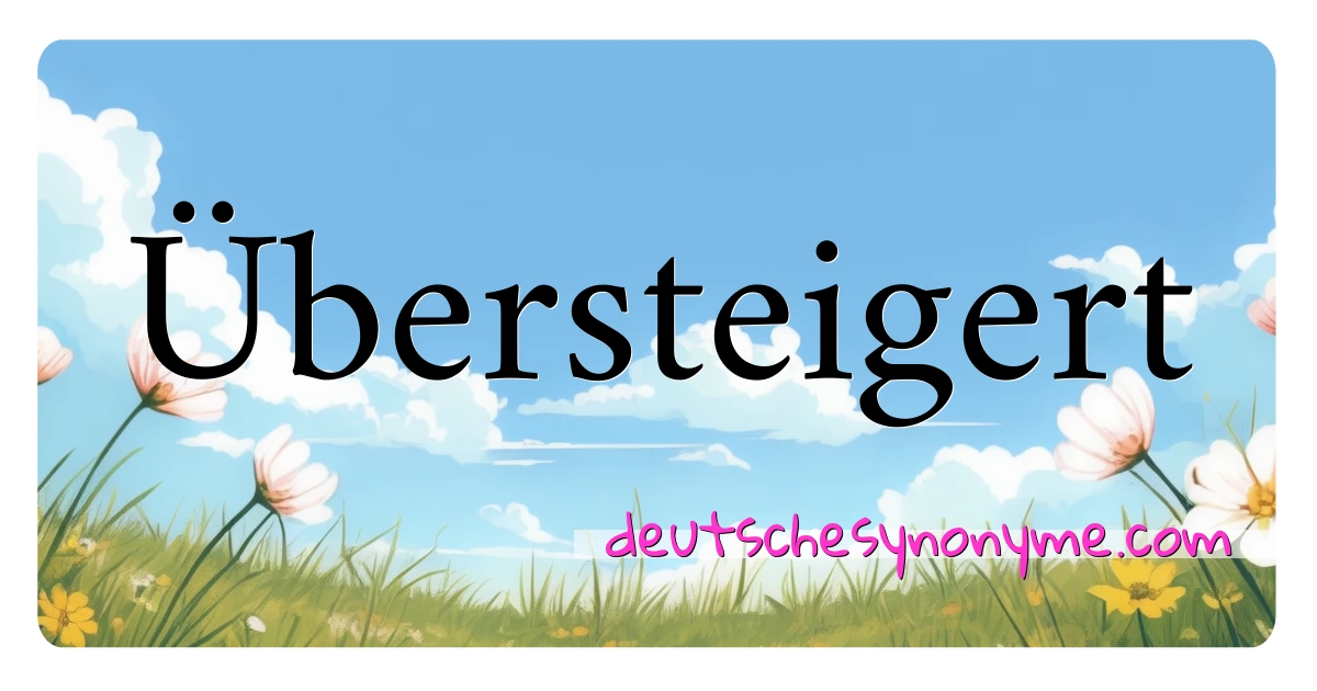 Übersteigert Synonyme Kreuzworträtsel bedeuten Erklärung und Verwendung