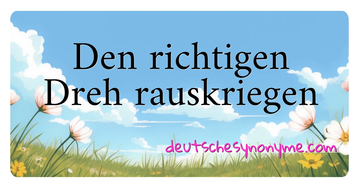 Den richtigen Dreh rauskriegen Synonyme Kreuzworträtsel bedeuten Erklärung und Verwendung