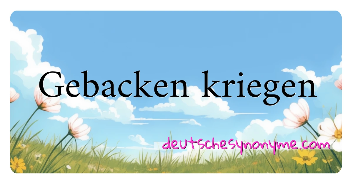 Gebacken kriegen Synonyme Kreuzworträtsel bedeuten Erklärung und Verwendung