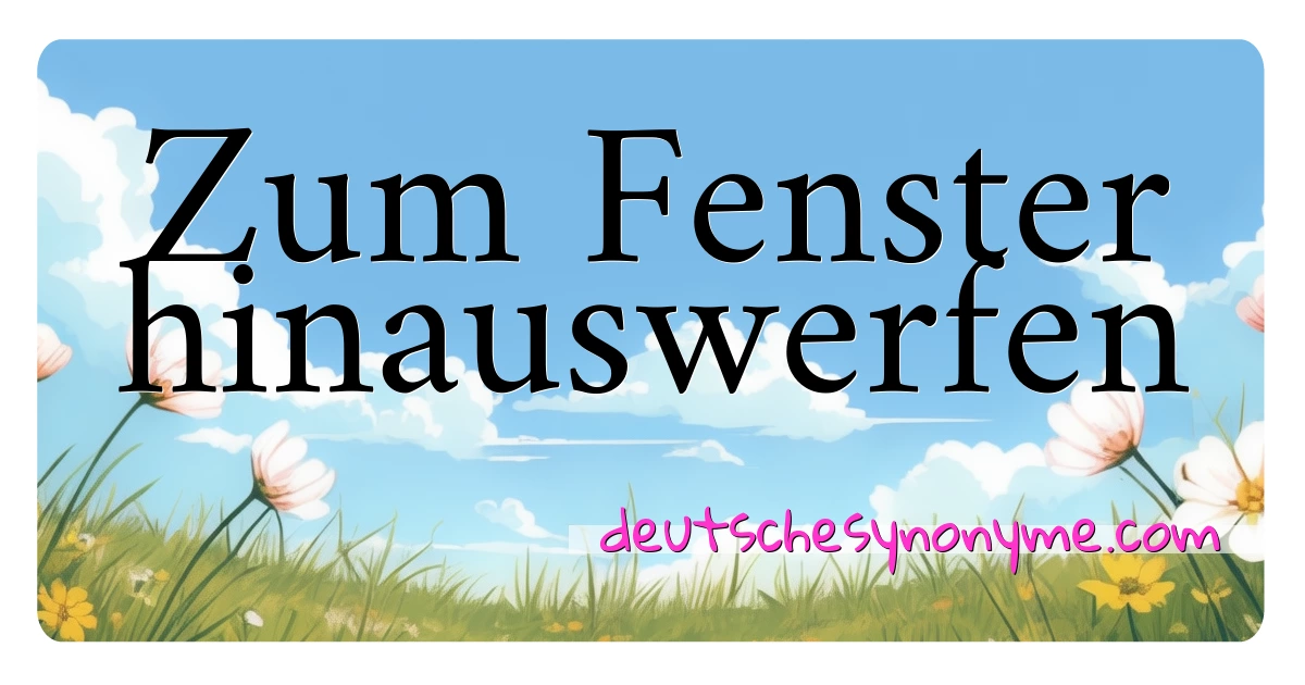 Zum Fenster hinauswerfen Synonyme Kreuzworträtsel bedeuten Erklärung und Verwendung