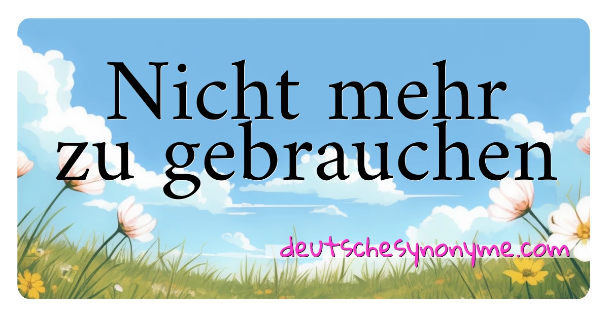 Nicht mehr zu gebrauchen Synonyme Kreuzworträtsel bedeuten Erklärung und Verwendung