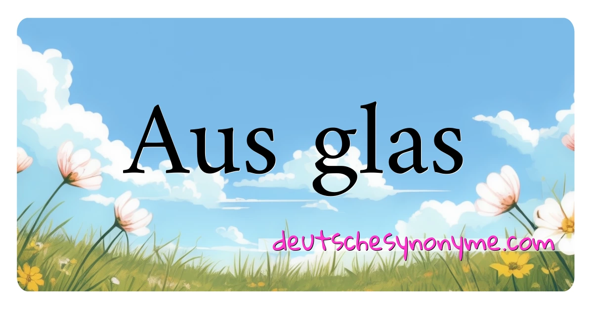 Aus glas Synonyme Kreuzworträtsel bedeuten Erklärung und Verwendung