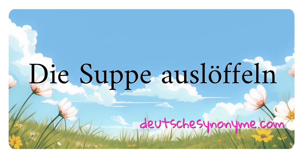 Die Suppe auslöffeln Synonyme Kreuzworträtsel bedeuten Erklärung und Verwendung