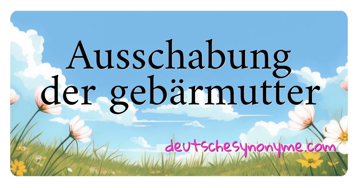 Ausschabung der gebärmutter Synonyme Kreuzworträtsel bedeuten Erklärung und Verwendung