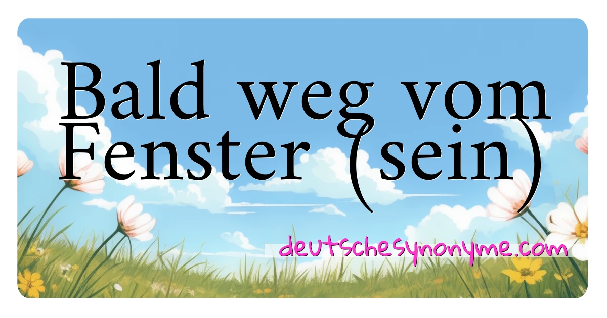 Bald weg vom Fenster (sein) Synonyme Kreuzworträtsel bedeuten Erklärung und Verwendung