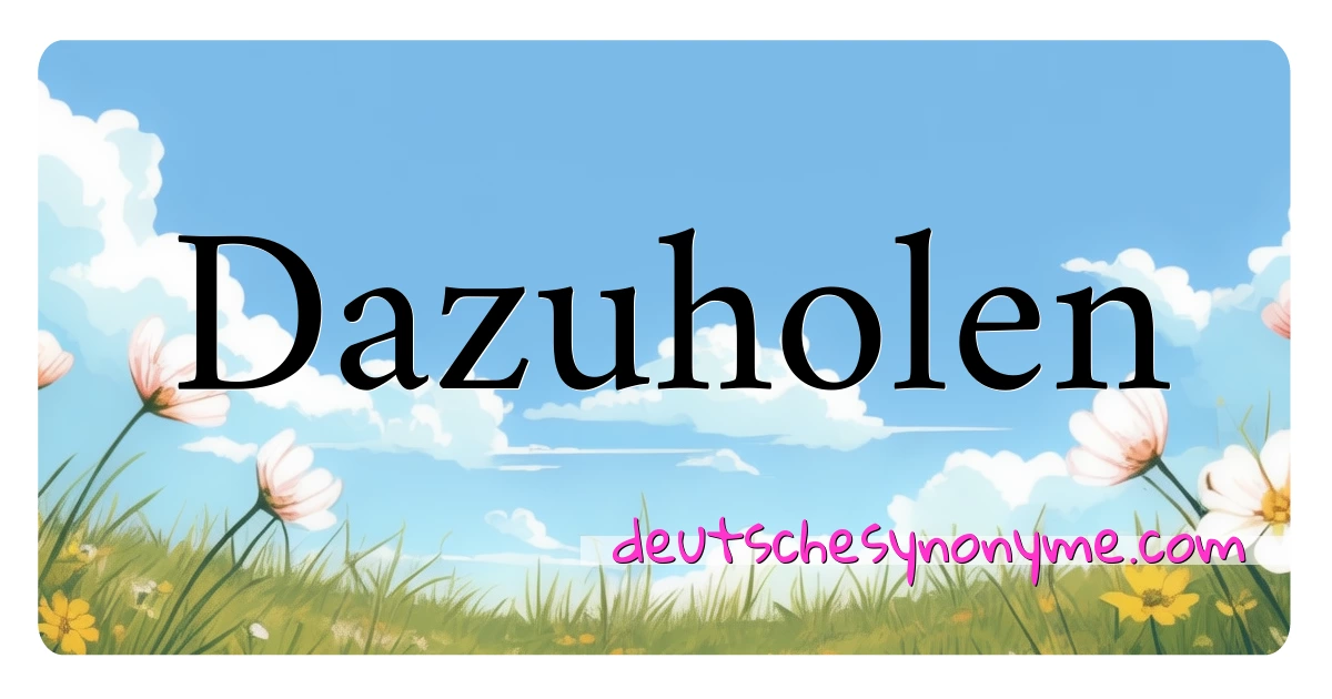 Dazuholen Synonyme Kreuzworträtsel bedeuten Erklärung und Verwendung