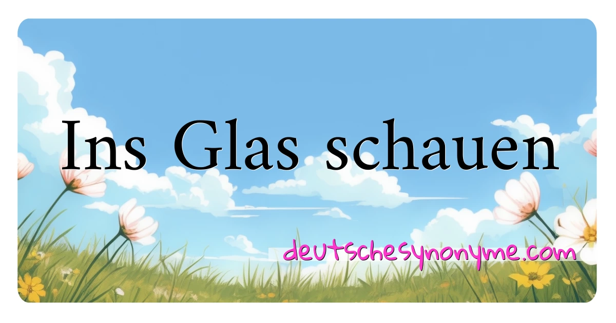 Ins Glas schauen Synonyme Kreuzworträtsel bedeuten Erklärung und Verwendung