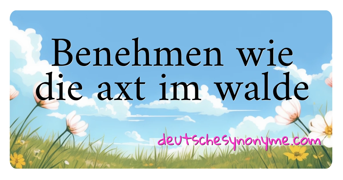 Benehmen wie die axt im walde Synonyme Kreuzworträtsel bedeuten Erklärung und Verwendung