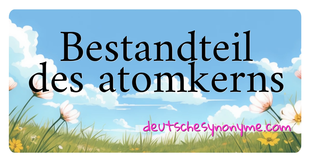 Bestandteil des atomkerns Synonyme Kreuzworträtsel bedeuten Erklärung und Verwendung