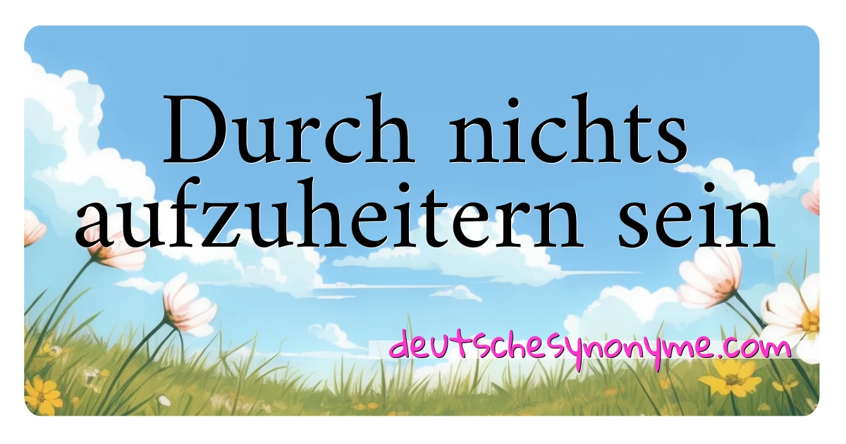 Durch nichts aufzuheitern sein Synonyme Kreuzworträtsel bedeuten Erklärung und Verwendung