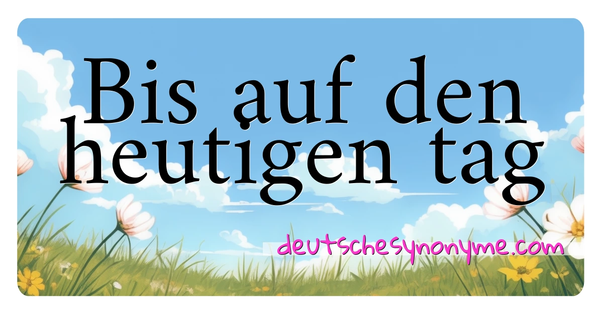 Bis auf den heutigen tag Synonyme Kreuzworträtsel bedeuten Erklärung und Verwendung