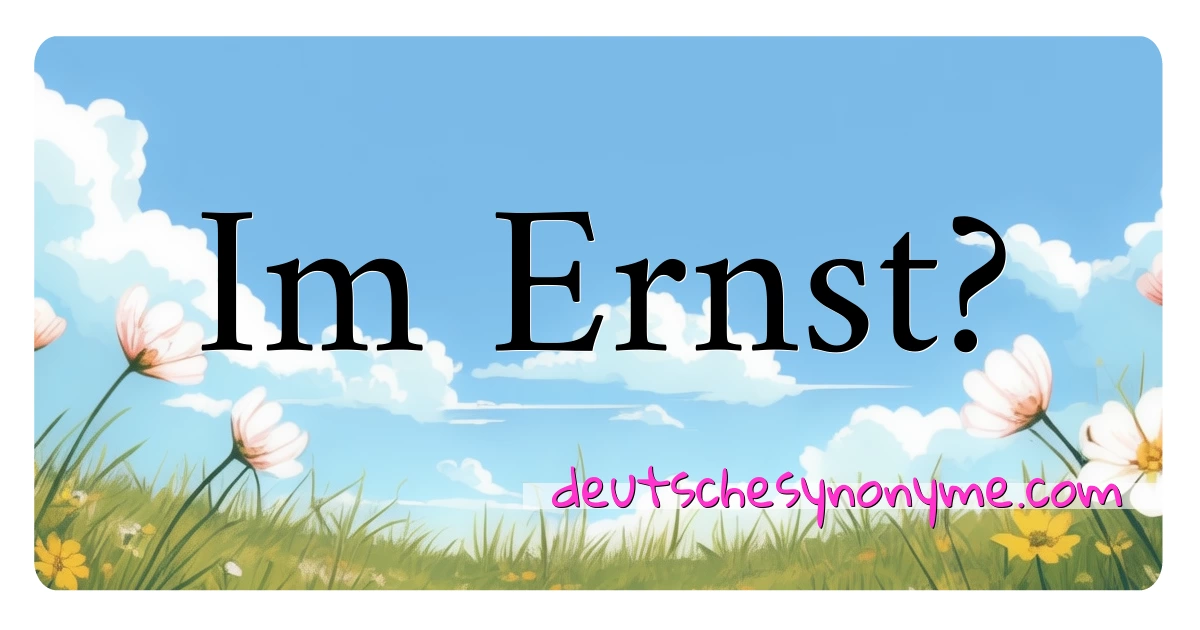 Im Ernst? Synonyme Kreuzworträtsel bedeuten Erklärung und Verwendung