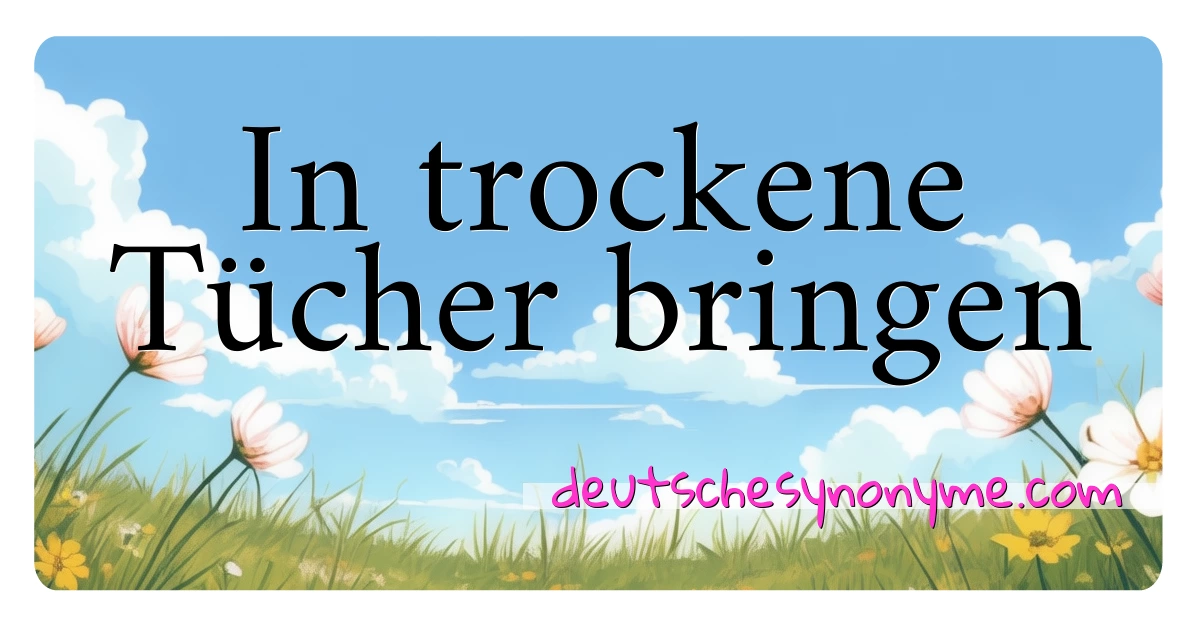 In trockene Tücher bringen Synonyme Kreuzworträtsel bedeuten Erklärung und Verwendung