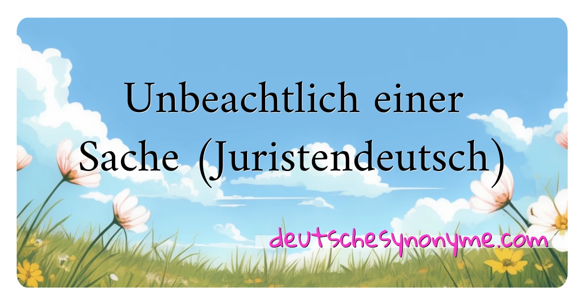 Unbeachtlich einer Sache (Juristendeutsch) Synonyme Kreuzworträtsel bedeuten Erklärung und Verwendung