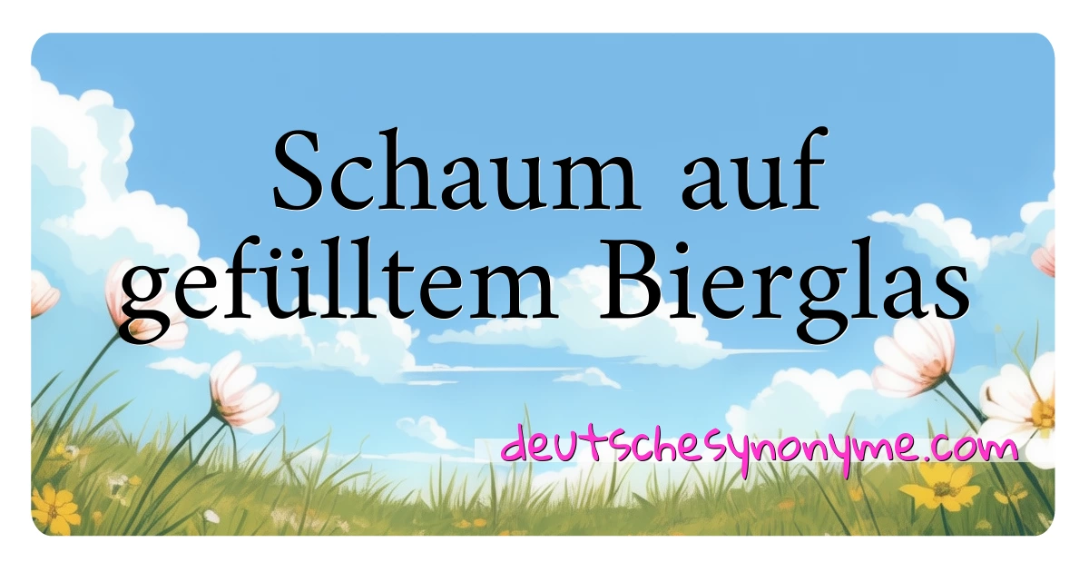 Schaum auf gefülltem Bierglas Synonyme Kreuzworträtsel bedeuten Erklärung und Verwendung