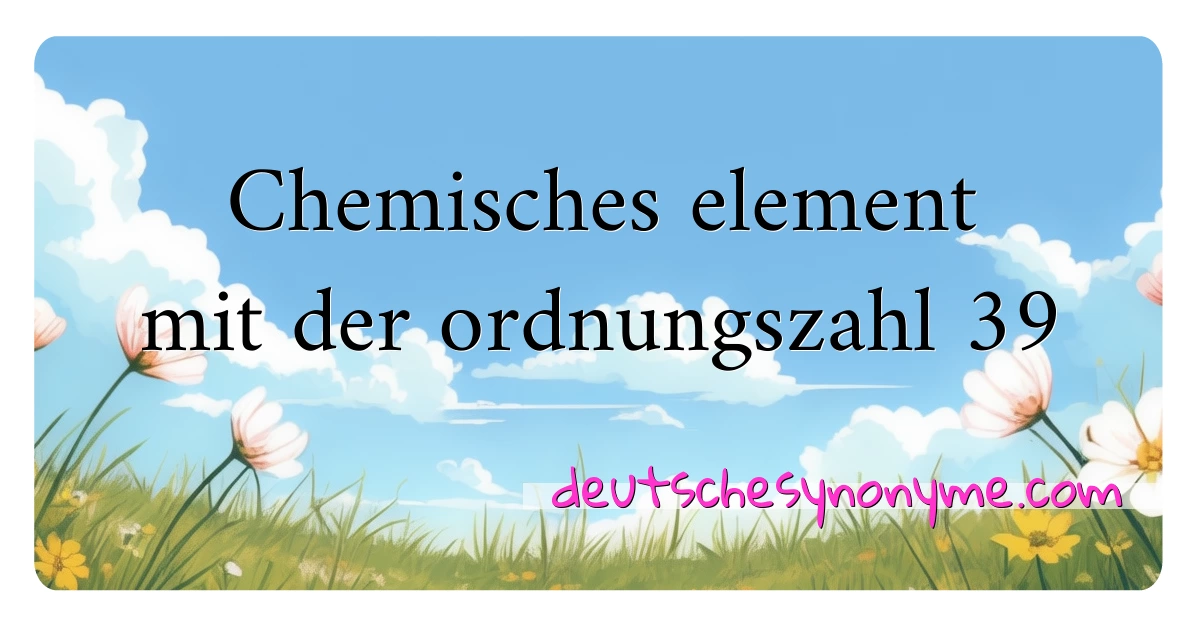 Chemisches element mit der ordnungszahl 39 Synonyme Kreuzworträtsel bedeuten Erklärung und Verwendung