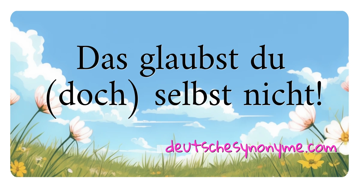 Das glaubst du (doch) selbst nicht! Synonyme Kreuzworträtsel bedeuten Erklärung und Verwendung