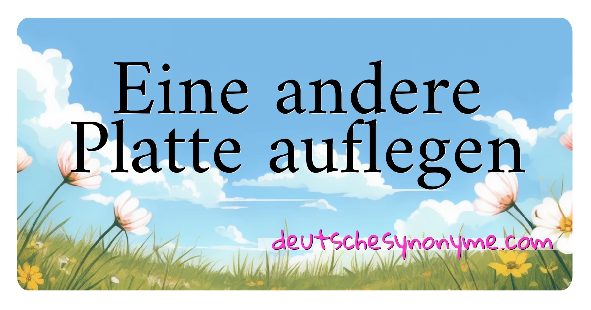 Eine andere Platte auflegen Synonyme Kreuzworträtsel bedeuten Erklärung und Verwendung