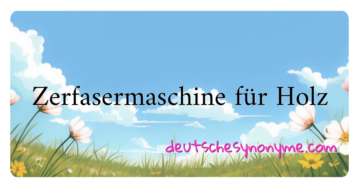 Zerfasermaschine für Holz Synonyme Kreuzworträtsel bedeuten Erklärung und Verwendung