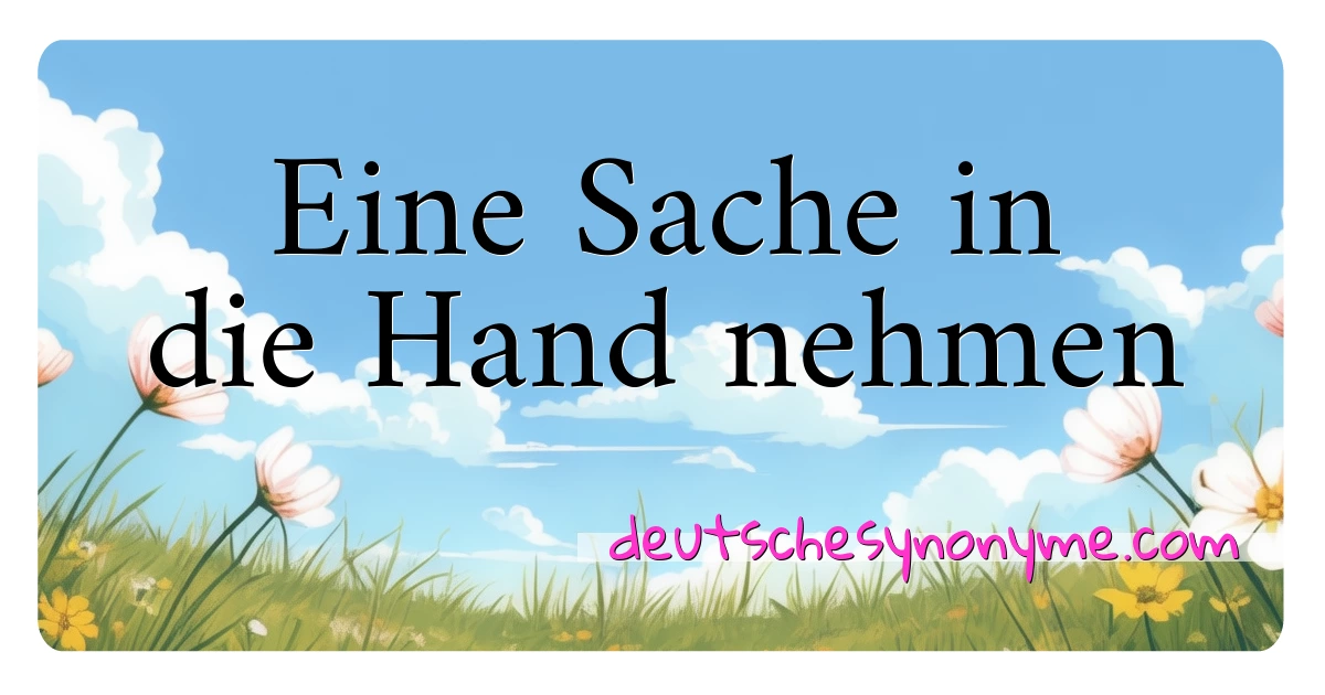 Eine Sache in die Hand nehmen Synonyme Kreuzworträtsel bedeuten Erklärung und Verwendung