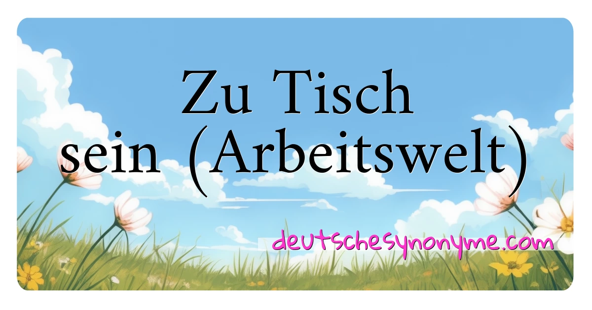 Zu Tisch sein (Arbeitswelt) Synonyme Kreuzworträtsel bedeuten Erklärung und Verwendung