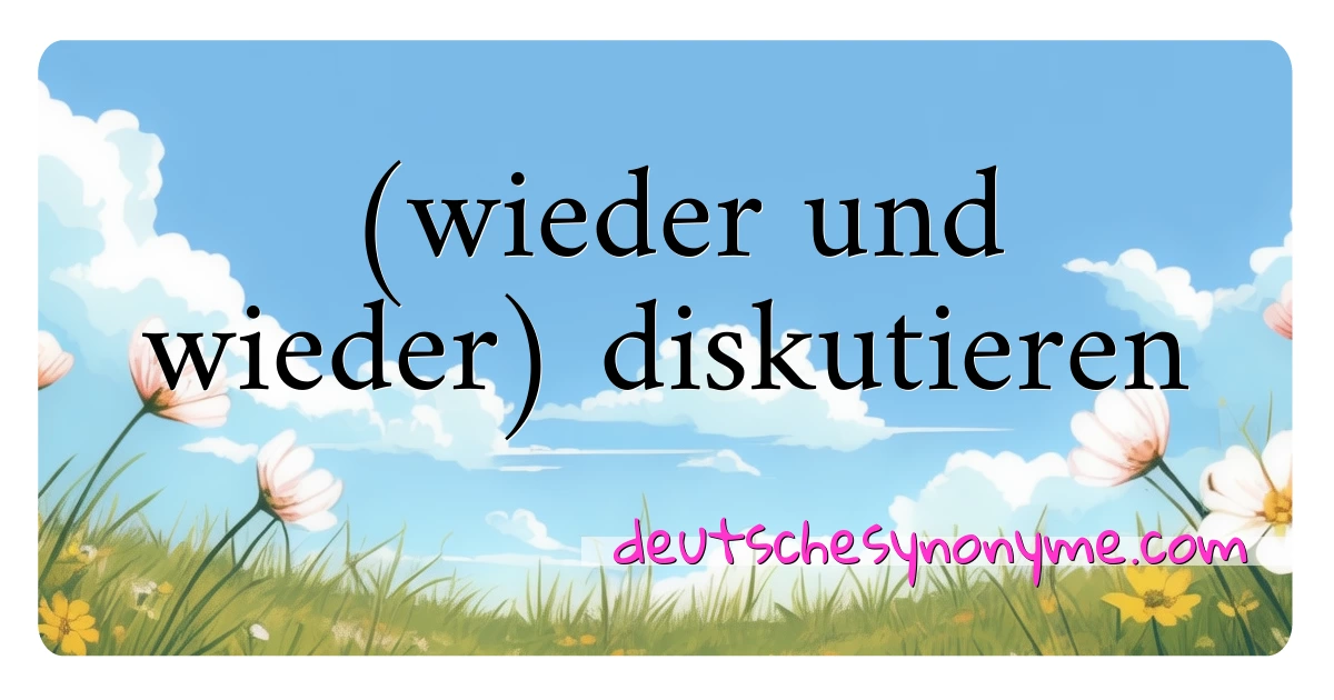 (wieder und wieder) diskutieren Synonyme Kreuzworträtsel bedeuten Erklärung und Verwendung