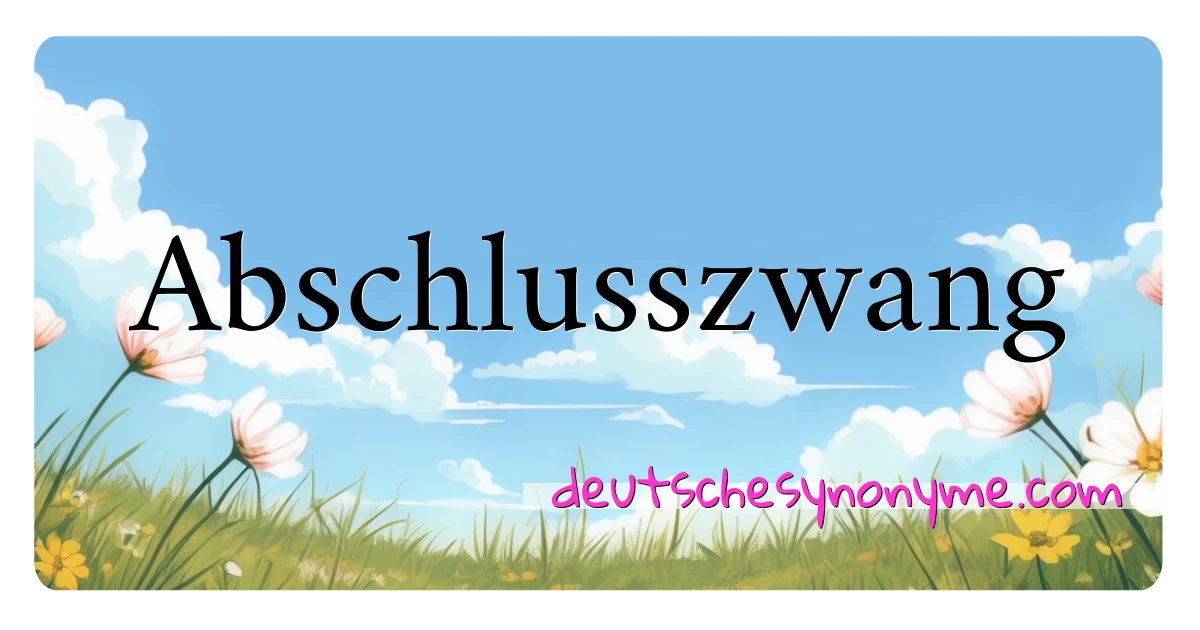 Abschlusszwang Synonyme Kreuzworträtsel bedeuten Erklärung und Verwendung