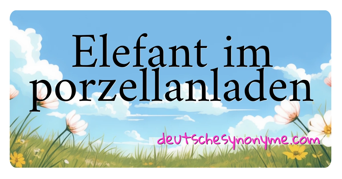 Elefant im porzellanladen Synonyme Kreuzworträtsel bedeuten Erklärung und Verwendung