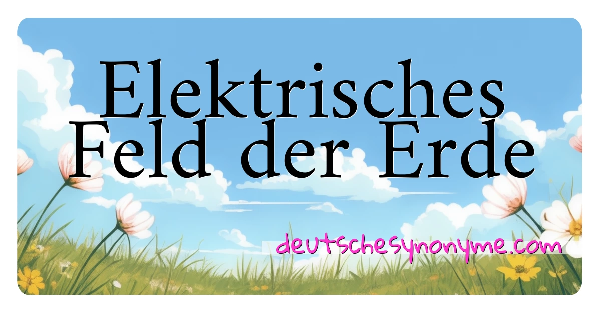 Elektrisches Feld der Erde Synonyme Kreuzworträtsel bedeuten Erklärung und Verwendung