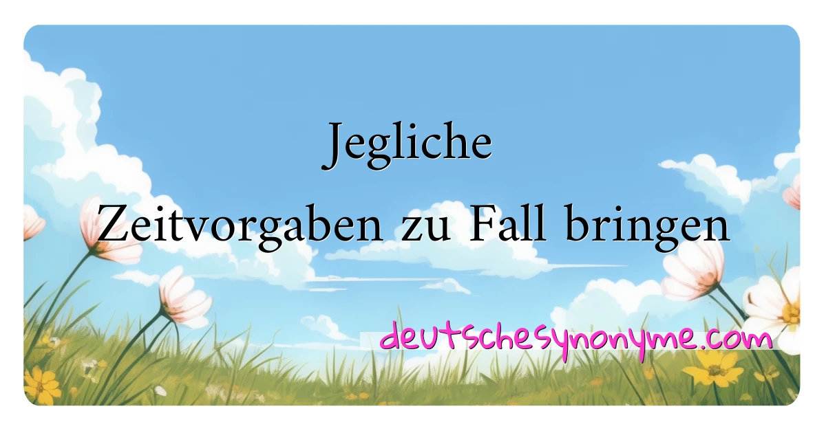 Jegliche Zeitvorgaben zu Fall bringen Synonyme Kreuzworträtsel bedeuten Erklärung und Verwendung