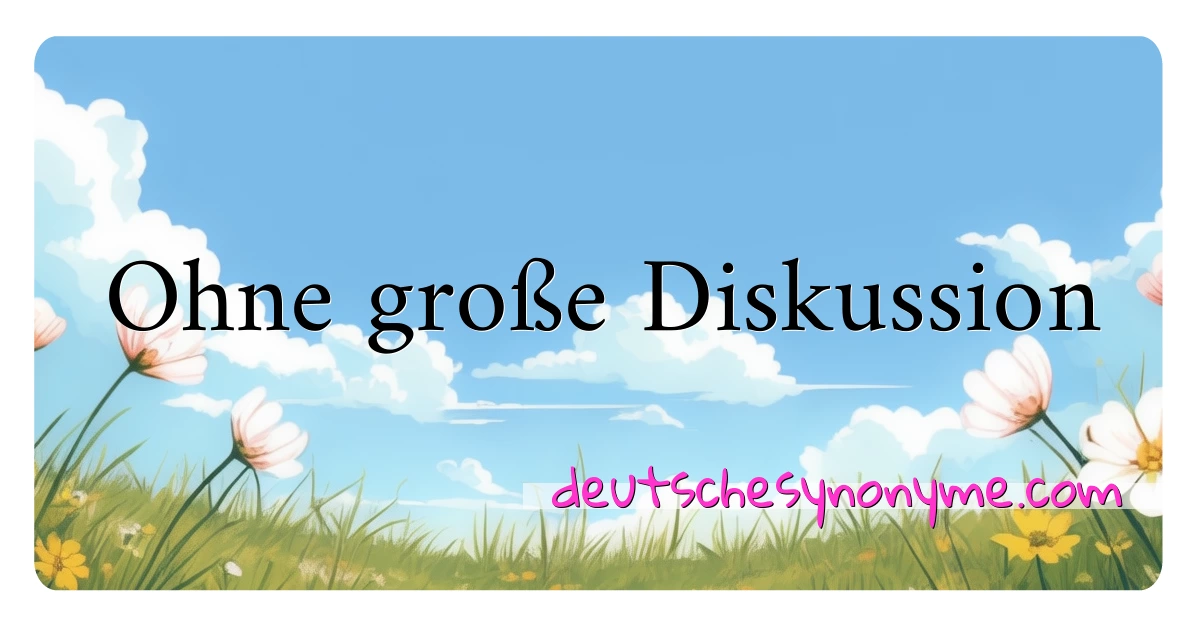 Ohne große Diskussion Synonyme Kreuzworträtsel bedeuten Erklärung und Verwendung