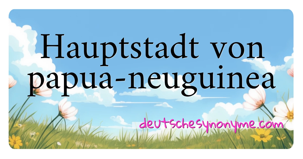 Hauptstadt von papua-neuguinea Synonyme Kreuzworträtsel bedeuten Erklärung und Verwendung