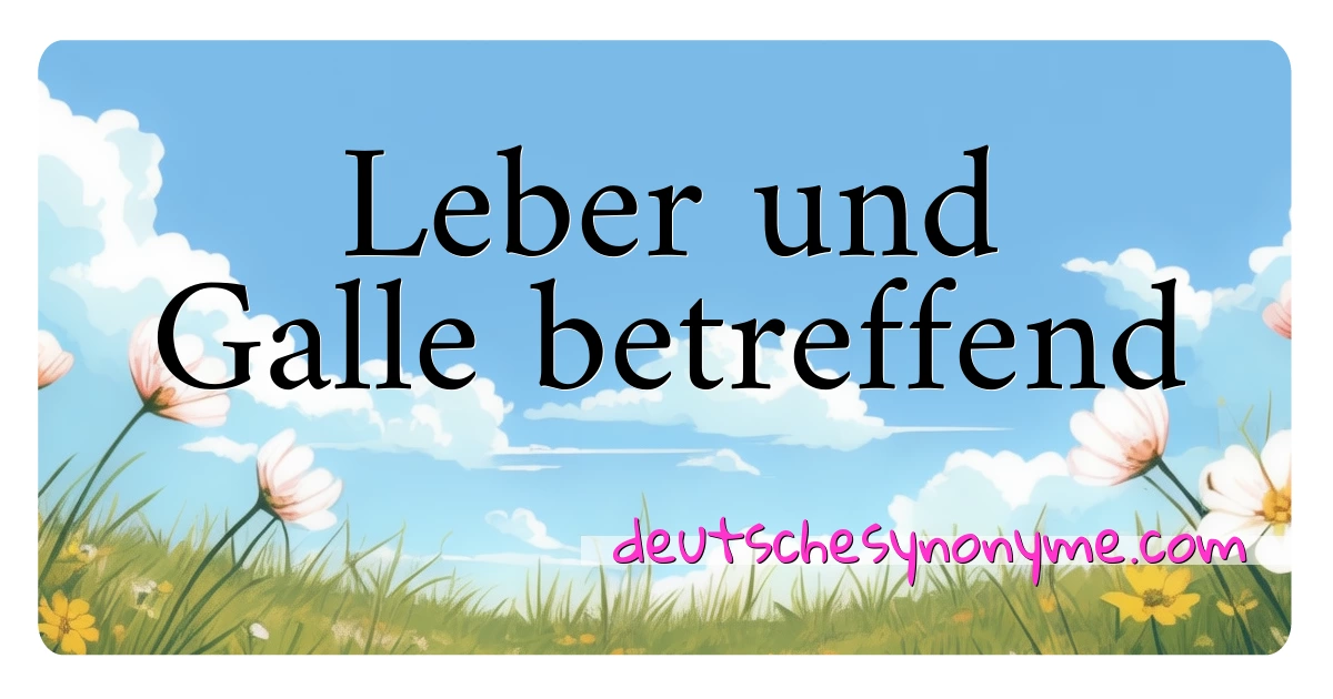 Leber und Galle betreffend Synonyme Kreuzworträtsel bedeuten Erklärung und Verwendung