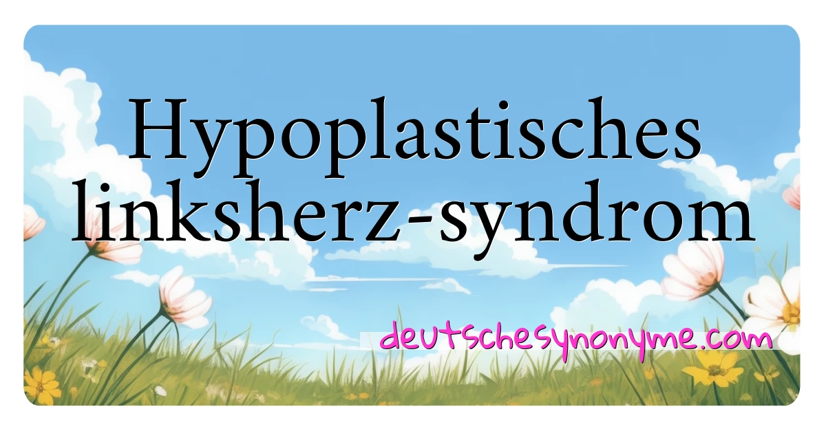 Hypoplastisches linksherz-syndrom Synonyme Kreuzworträtsel bedeuten Erklärung und Verwendung