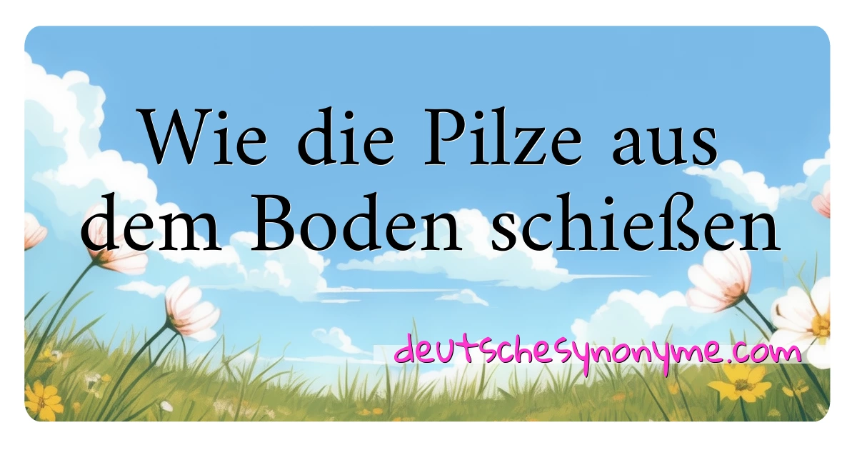 Wie die Pilze aus dem Boden schießen Synonyme Kreuzworträtsel bedeuten Erklärung und Verwendung