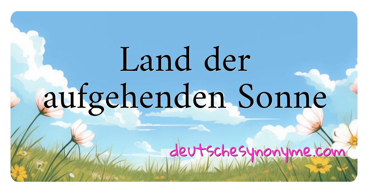 Land der aufgehenden Sonne Synonyme Kreuzworträtsel bedeuten Erklärung und Verwendung