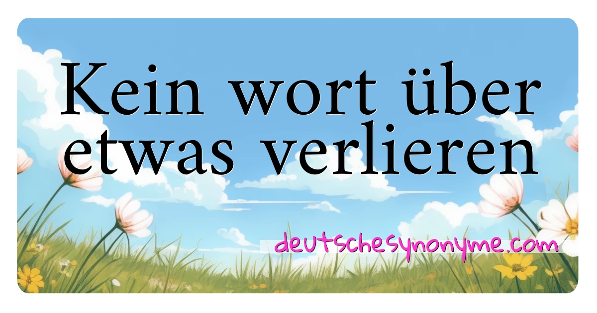 Kein wort über etwas verlieren Synonyme Kreuzworträtsel bedeuten Erklärung und Verwendung