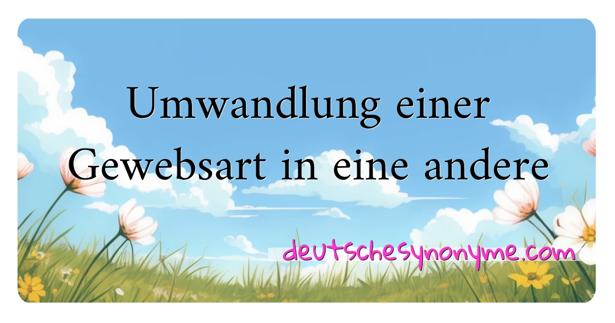 Umwandlung einer Gewebsart in eine andere Synonyme Kreuzworträtsel bedeuten Erklärung und Verwendung